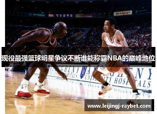 现役最强篮球明星争议不断谁能称霸NBA的巅峰地位