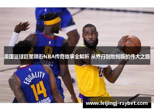 美国篮球巨星领衔NBA传奇故事全解析 从乔丹到詹姆斯的伟大之路